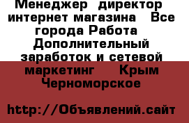 Менеджер (директор) интернет-магазина - Все города Работа » Дополнительный заработок и сетевой маркетинг   . Крым,Черноморское